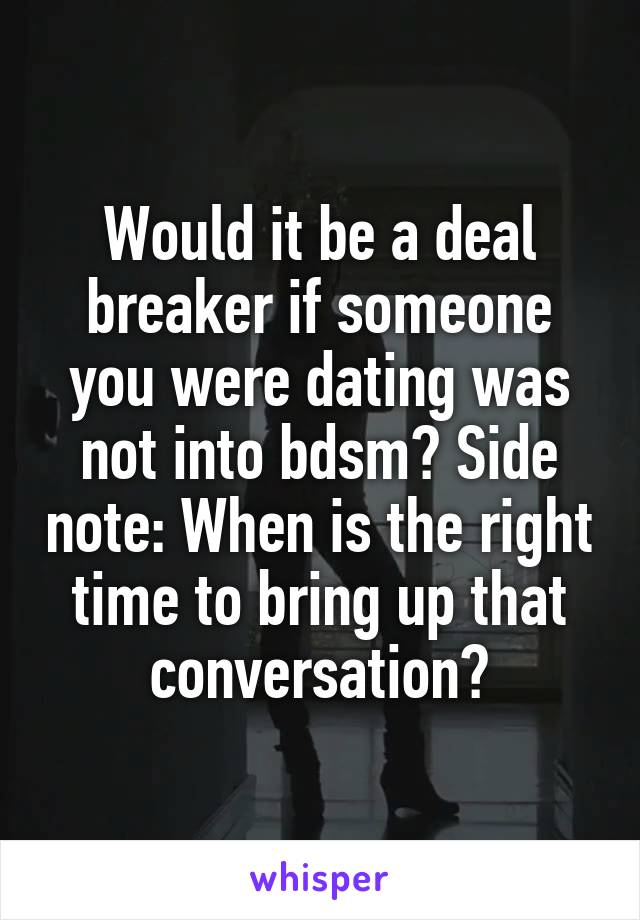 Would it be a deal breaker if someone you were dating was not into bdsm? Side note: When is the right time to bring up that conversation?