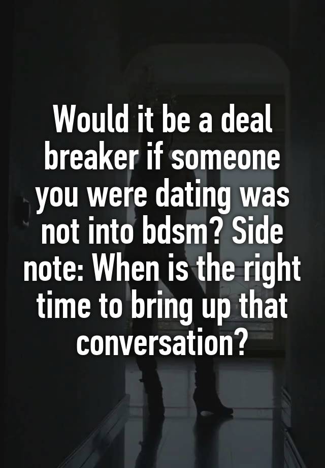 Would it be a deal breaker if someone you were dating was not into bdsm? Side note: When is the right time to bring up that conversation?