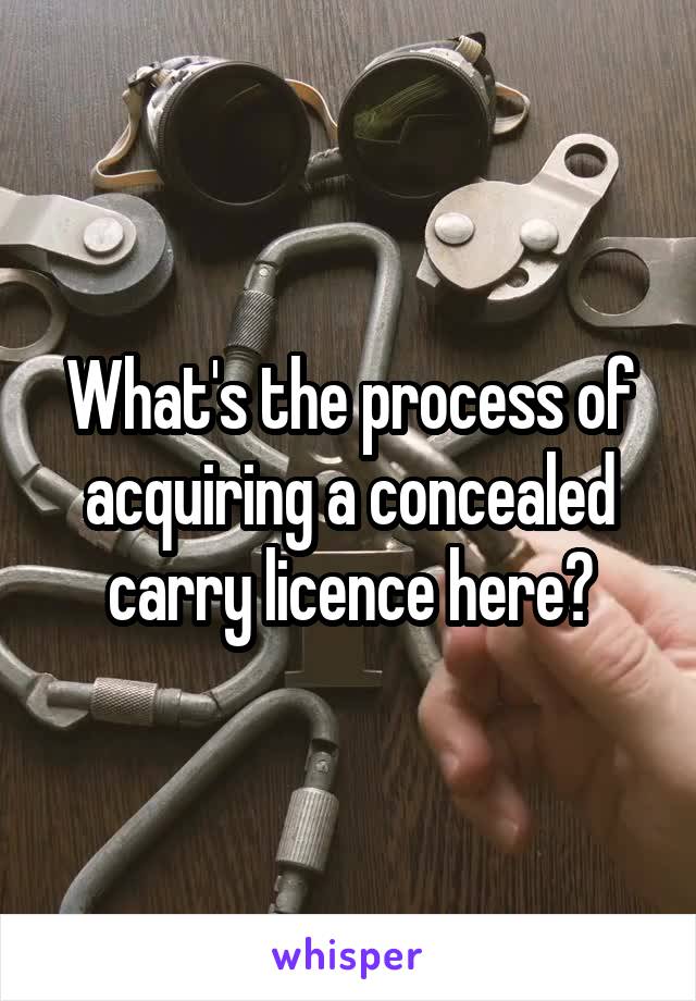 What's the process of acquiring a concealed carry licence here?