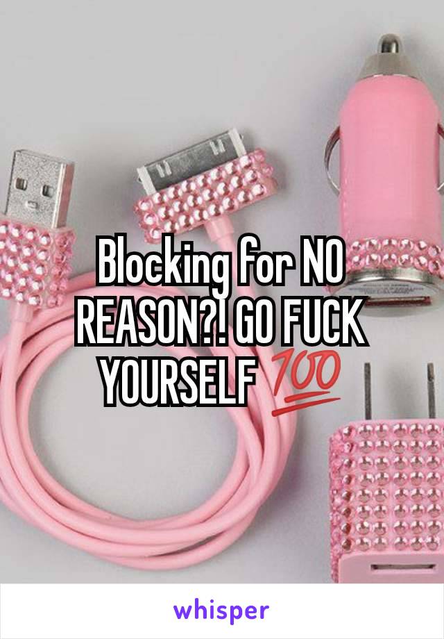 Blocking for NO REASON?! GO FUCK YOURSELF 💯