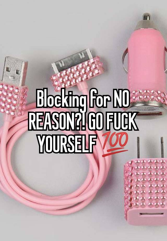 Blocking for NO REASON?! GO FUCK YOURSELF 💯