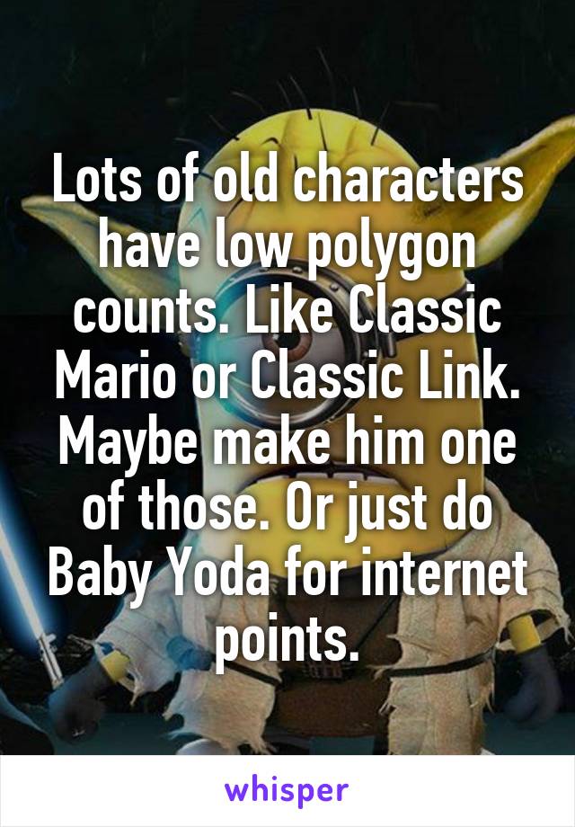 Lots of old characters have low polygon counts. Like Classic Mario or Classic Link. Maybe make him one of those. Or just do Baby Yoda for internet points.