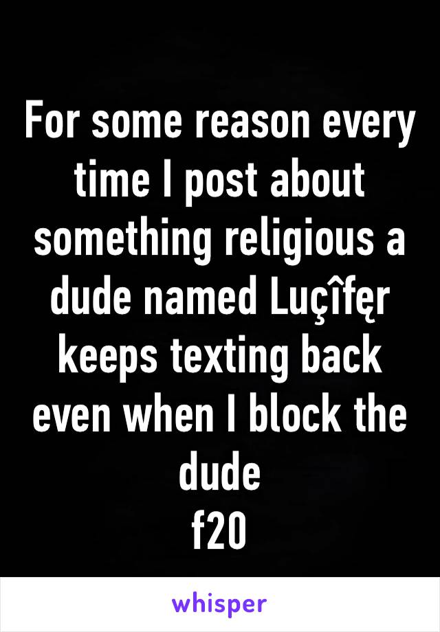 For some reason every time I post about something religious a dude named Luçîfęr keeps texting back even when I block the dude 
f20