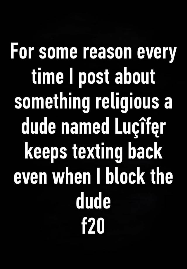 For some reason every time I post about something religious a dude named Luçîfęr keeps texting back even when I block the dude 
f20