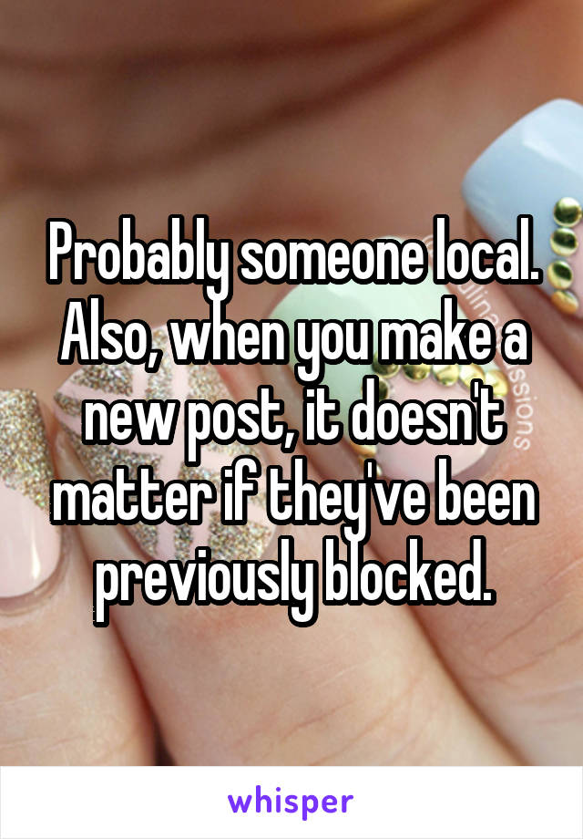 Probably someone local. Also, when you make a new post, it doesn't matter if they've been previously blocked.