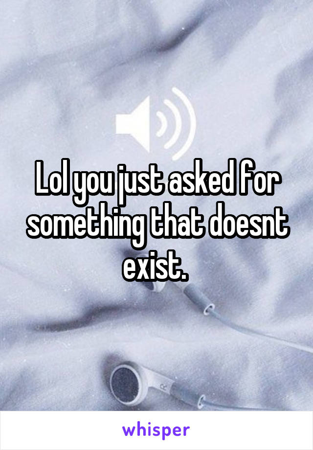 Lol you just asked for something that doesnt exist. 