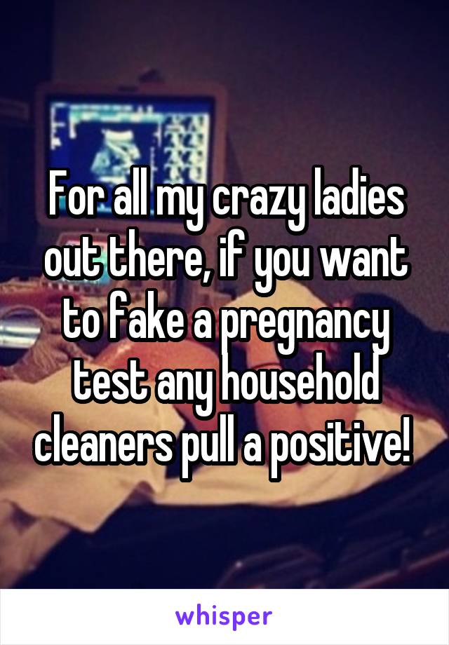 For all my crazy ladies out there, if you want to fake a pregnancy test any household cleaners pull a positive! 