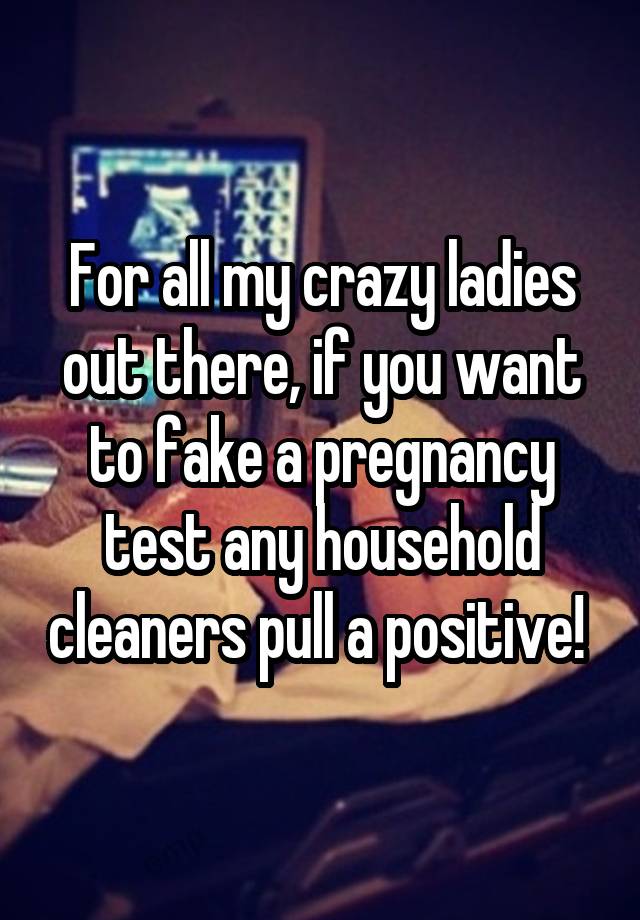For all my crazy ladies out there, if you want to fake a pregnancy test any household cleaners pull a positive! 