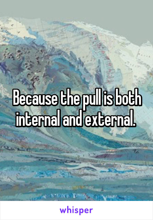 Because the pull is both internal and external. 