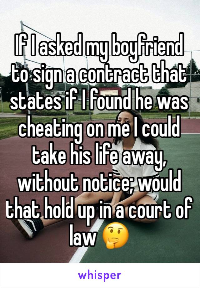 If I asked my boyfriend to sign a contract that states if I found he was cheating on me I could take his life away, without notice; would that hold up in a court of law 🤔