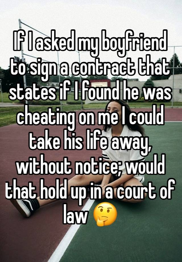 If I asked my boyfriend to sign a contract that states if I found he was cheating on me I could take his life away, without notice; would that hold up in a court of law 🤔