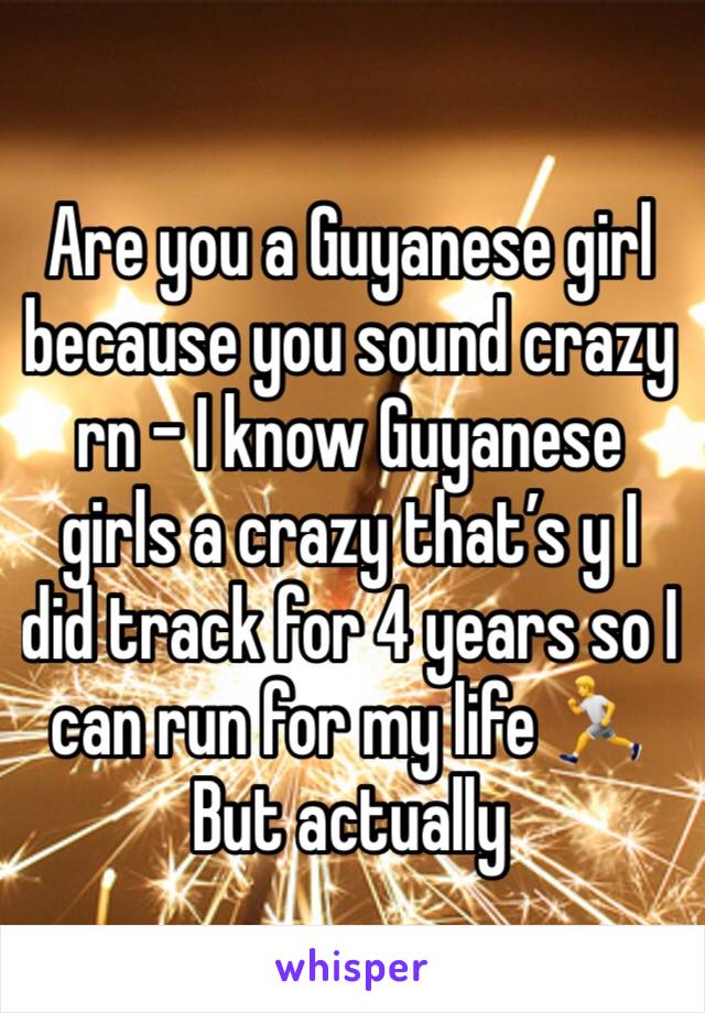 Are you a Guyanese girl because you sound crazy rn - I know Guyanese girls a crazy that’s y I did track for 4 years so I can run for my life 🏃 
But actually 