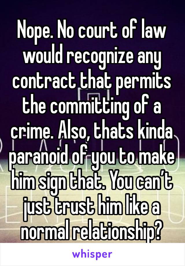 Nope. No court of law would recognize any contract that permits the committing of a crime. Also, thats kinda paranoid of you to make him sign that. You can’t just trust him like a normal relationship?