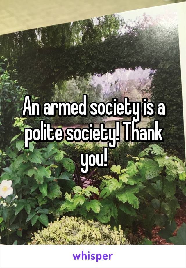 An armed society is a polite society! Thank you!