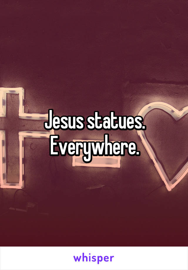 Jesus statues.
Everywhere.