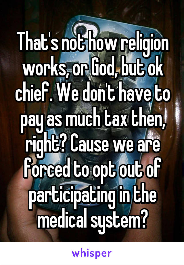 That's not how religion works, or God, but ok chief. We don't have to pay as much tax then, right? Cause we are forced to opt out of participating in the medical system?