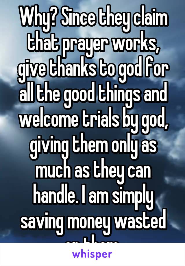 Why? Since they claim that prayer works, give thanks to god for all the good things and welcome trials by god, giving them only as much as they can handle. I am simply saving money wasted on them.