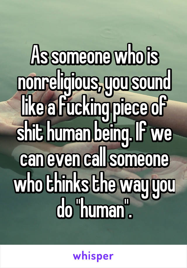 As someone who is nonreligious, you sound like a fucking piece of shit human being. If we can even call someone who thinks the way you do "human".