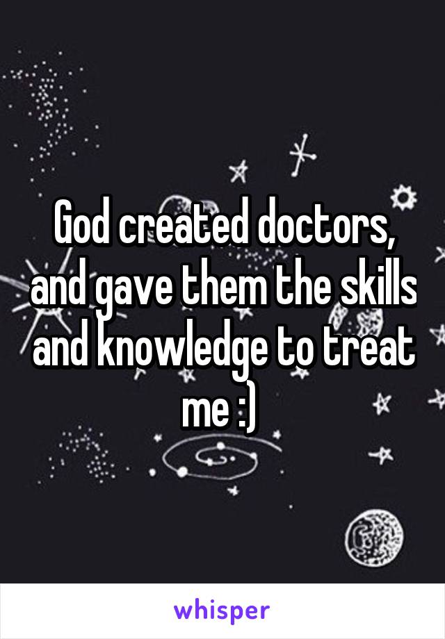 God created doctors, and gave them the skills and knowledge to treat me :) 