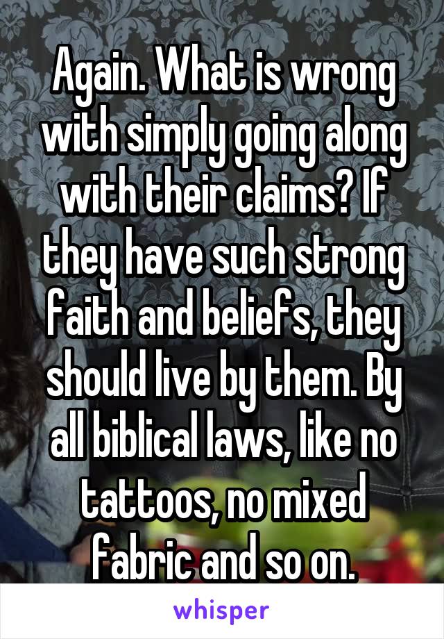 Again. What is wrong with simply going along with their claims? If they have such strong faith and beliefs, they should live by them. By all biblical laws, like no tattoos, no mixed fabric and so on.