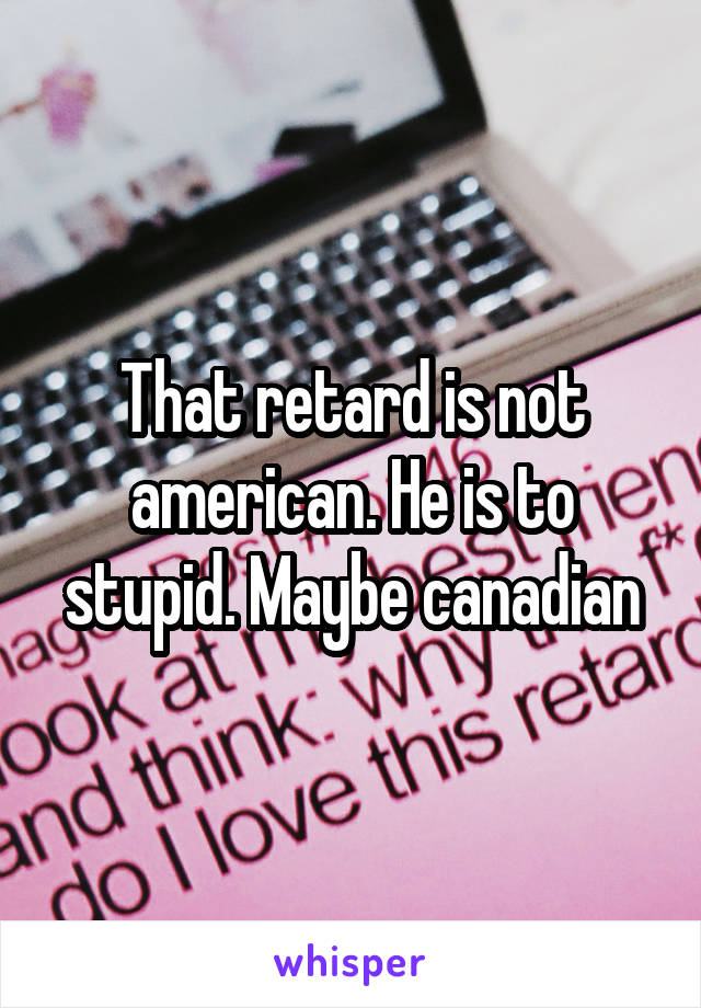 That retard is not american. He is to stupid. Maybe canadian