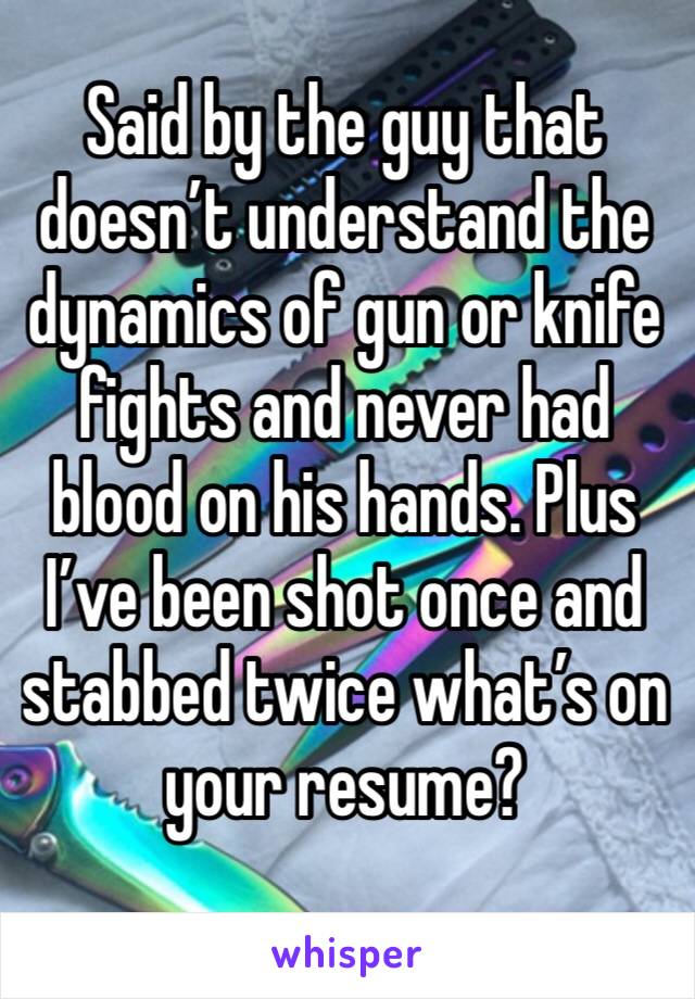 Said by the guy that doesn’t understand the dynamics of gun or knife fights and never had blood on his hands. Plus I’ve been shot once and stabbed twice what’s on your resume?