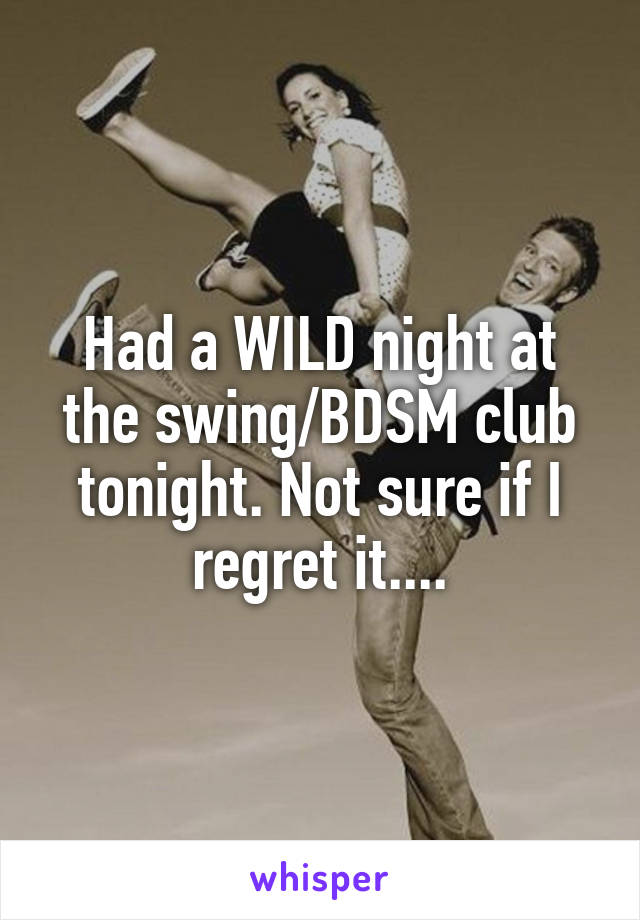 Had a WILD night at the swing/BDSM club tonight. Not sure if I regret it....