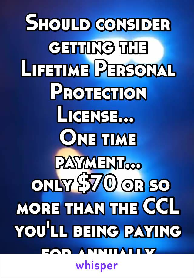 Should consider getting the Lifetime Personal Protection License... 
One time payment...
 only $70 or so more than the CCL you'll being paying for annually