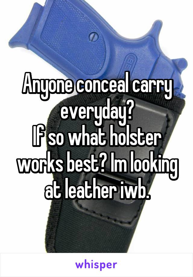 Anyone conceal carry everyday?
If so what holster works best? Im looking at leather iwb.