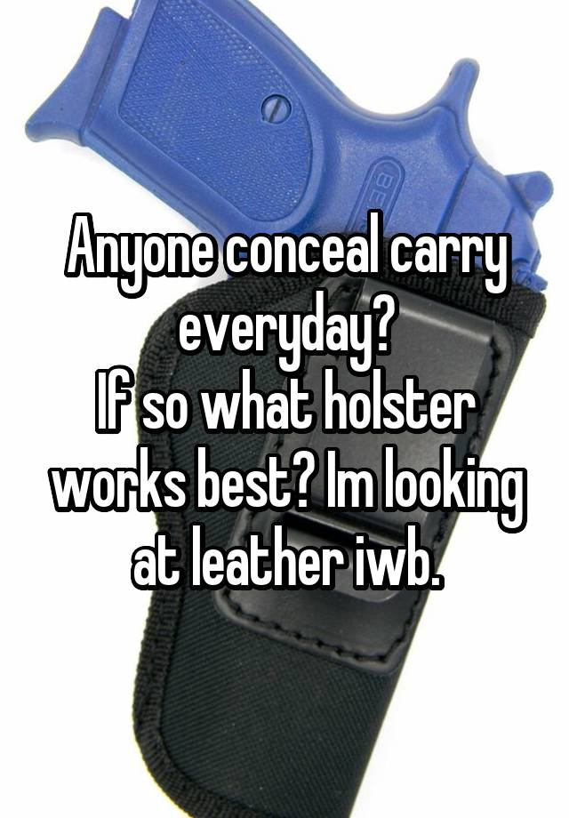 Anyone conceal carry everyday?
If so what holster works best? Im looking at leather iwb.