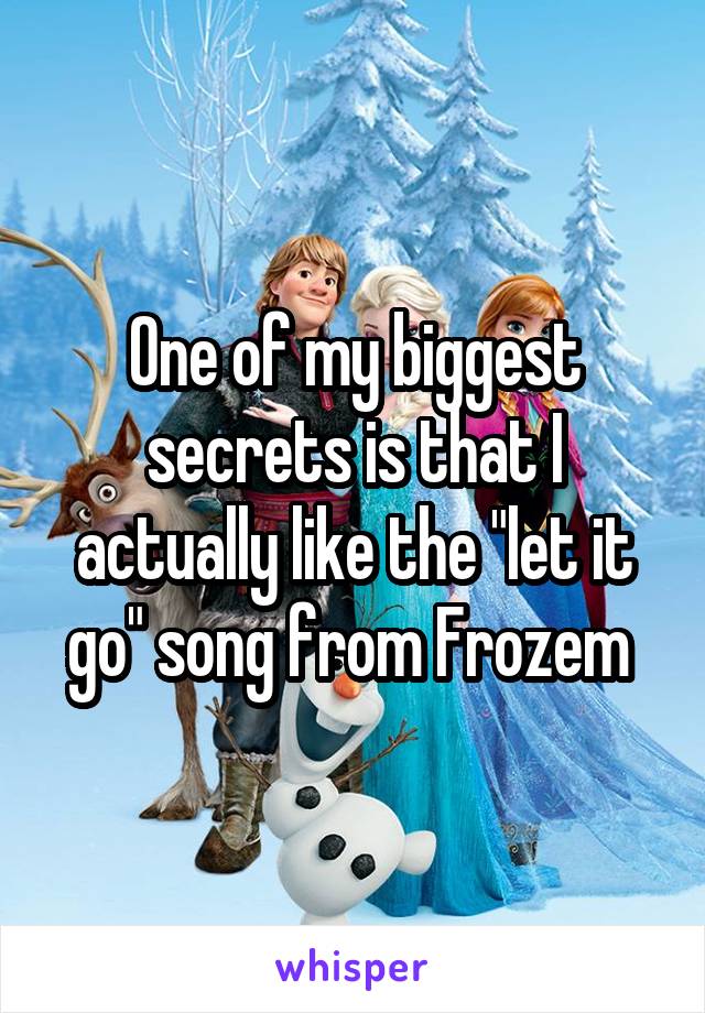 One of my biggest secrets is that I actually like the "let it go" song from Frozem 