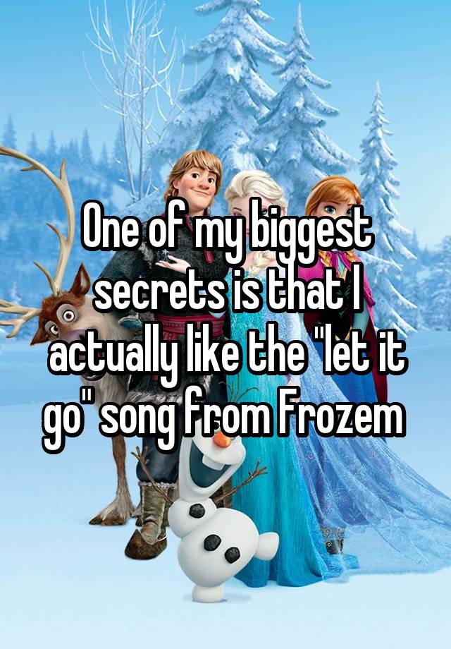 One of my biggest secrets is that I actually like the "let it go" song from Frozem 