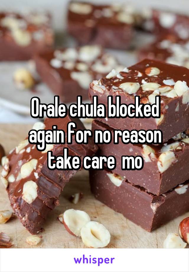 Orale chula blocked again for no reason take care  mo