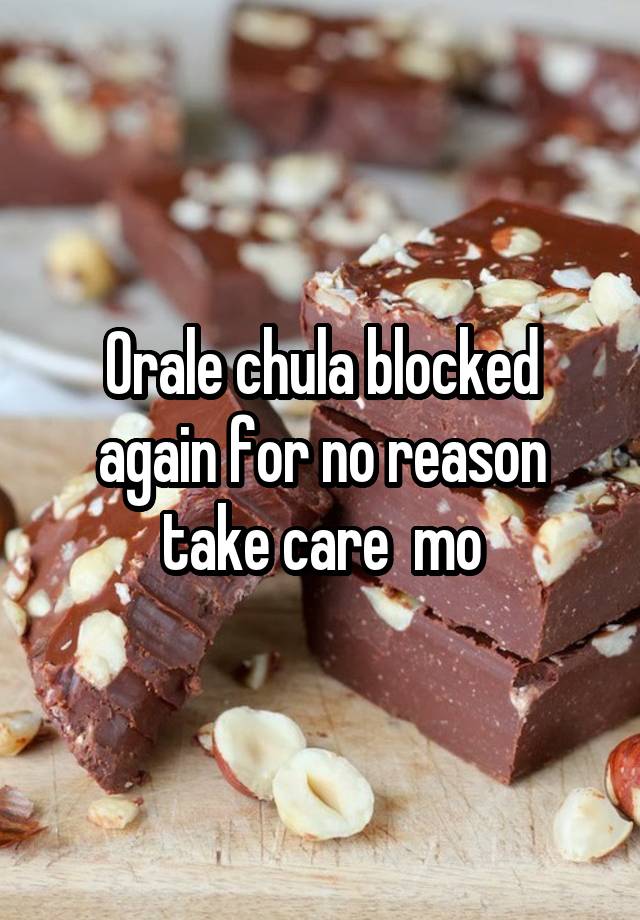 Orale chula blocked again for no reason take care  mo