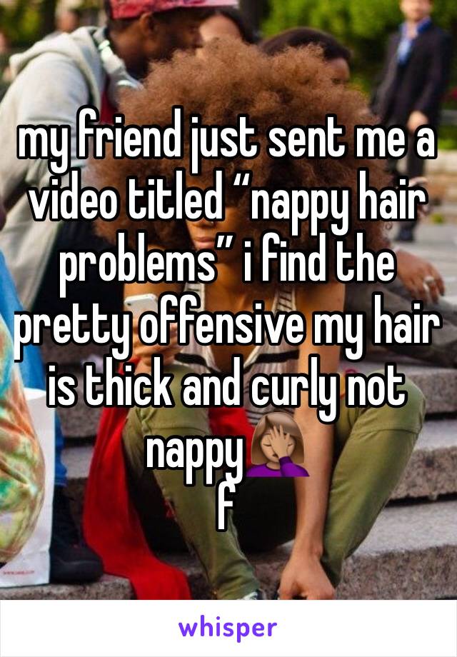 my friend just sent me a video titled “nappy hair problems” i find the pretty offensive my hair is thick and curly not nappy🤦🏽‍♀️
f