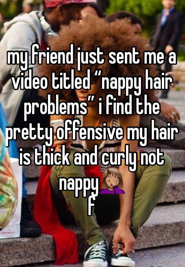 my friend just sent me a video titled “nappy hair problems” i find the pretty offensive my hair is thick and curly not nappy🤦🏽‍♀️
f