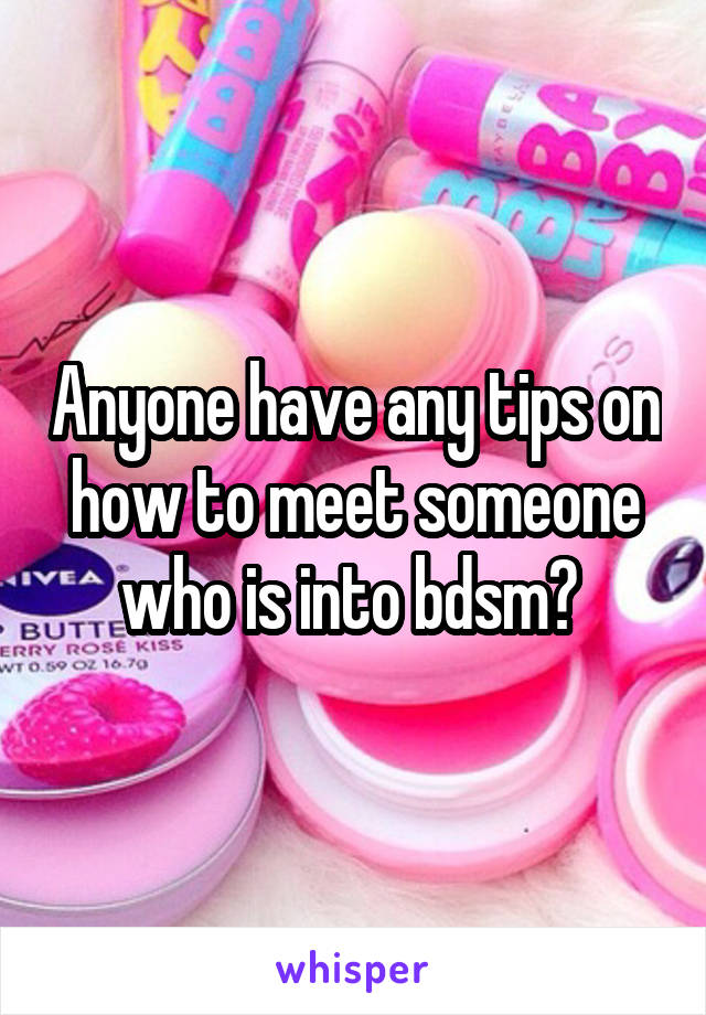 Anyone have any tips on how to meet someone who is into bdsm? 