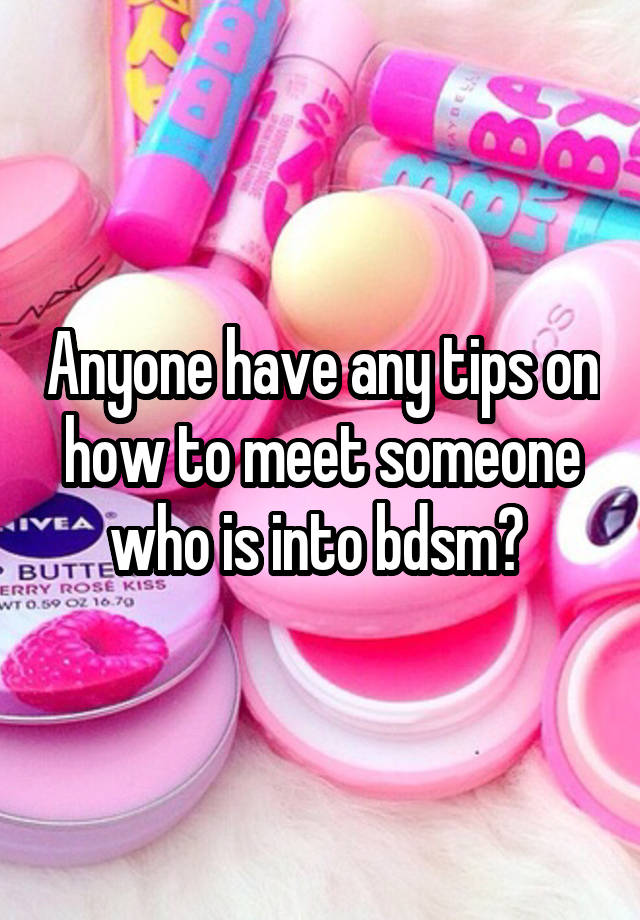 Anyone have any tips on how to meet someone who is into bdsm? 