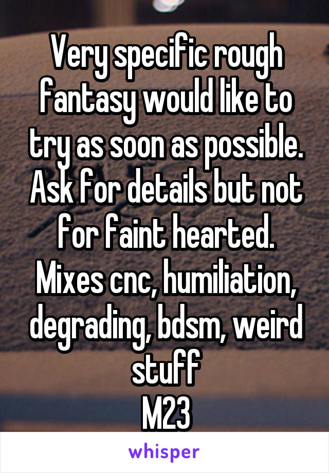 Very specific rough fantasy would like to try as soon as possible. Ask for details but not for faint hearted. Mixes cnc, humiliation, degrading, bdsm, weird stuff
M23