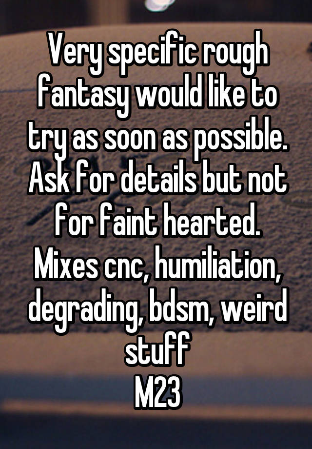 Very specific rough fantasy would like to try as soon as possible. Ask for details but not for faint hearted. Mixes cnc, humiliation, degrading, bdsm, weird stuff
M23