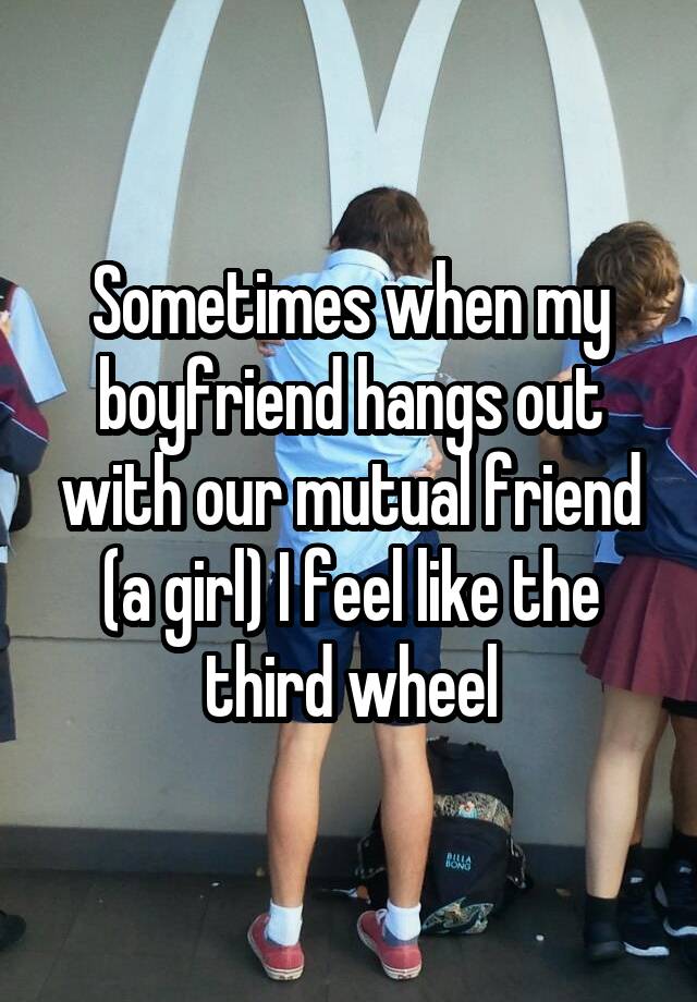 Sometimes when my boyfriend hangs out with our mutual friend (a girl) I feel like the third wheel