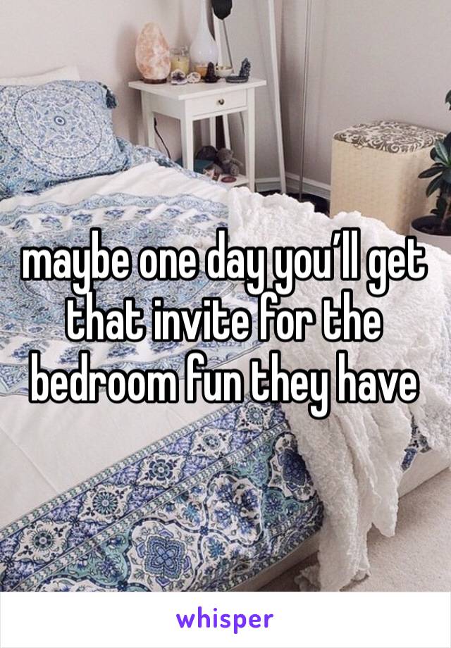 maybe one day you’ll get that invite for the bedroom fun they have 