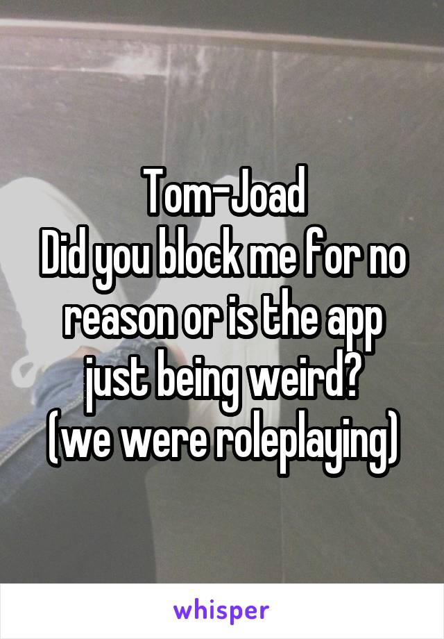 Tom-Joad
Did you block me for no reason or is the app just being weird?
(we were roleplaying)