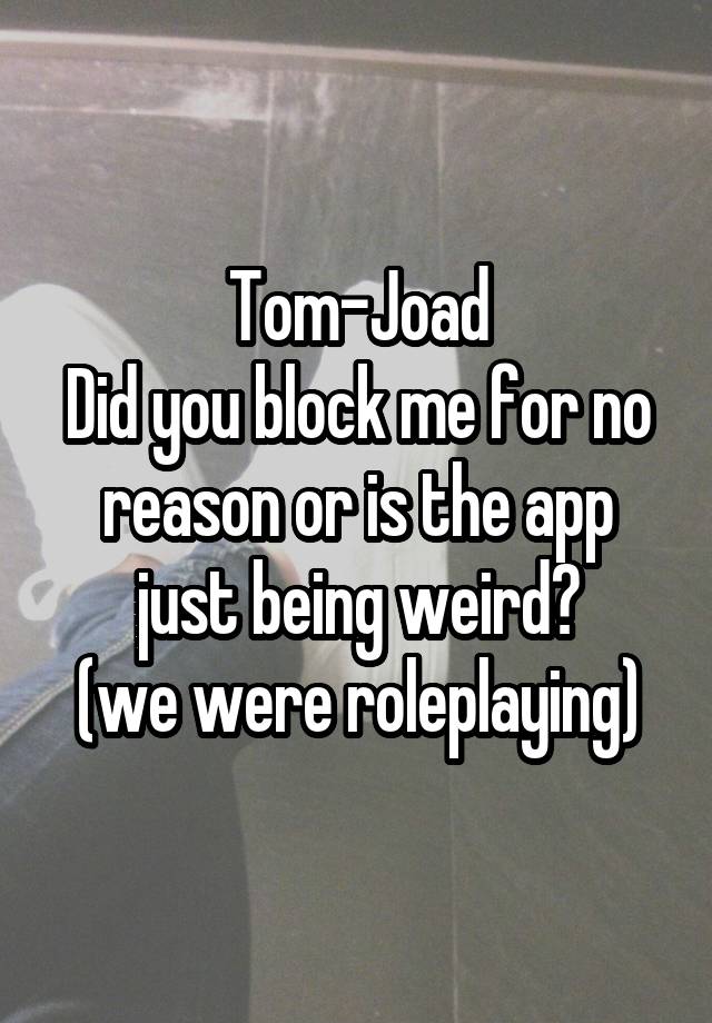 Tom-Joad
Did you block me for no reason or is the app just being weird?
(we were roleplaying)