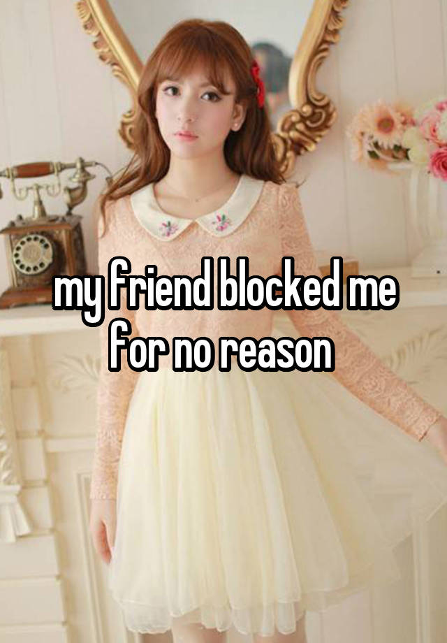 my friend blocked me for no reason 