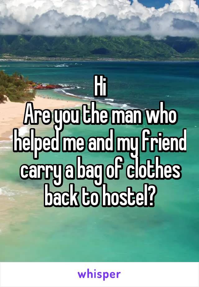 Hi
Are you the man who helped me and my friend carry a bag of clothes back to hostel?