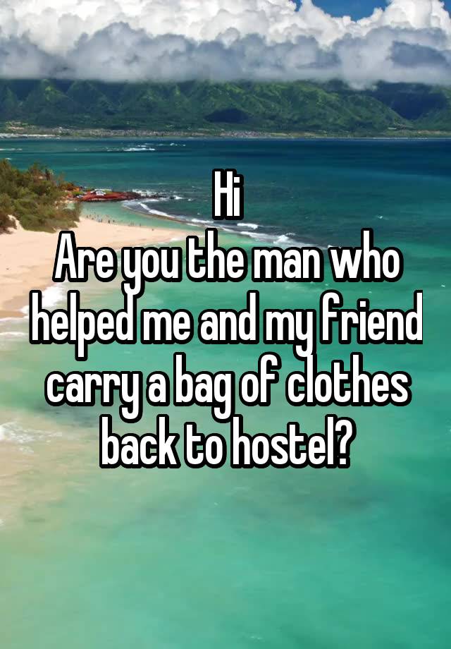 Hi
Are you the man who helped me and my friend carry a bag of clothes back to hostel?