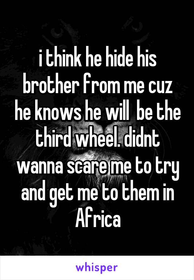  i think he hide his brother from me cuz he knows he will  be the third wheel. didnt wanna scare me to try and get me to them in Africa