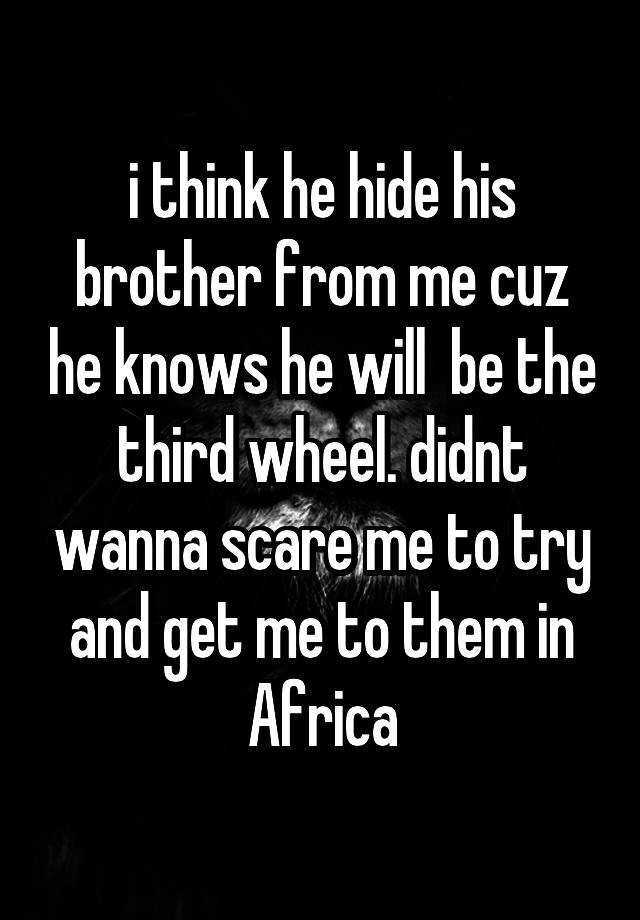  i think he hide his brother from me cuz he knows he will  be the third wheel. didnt wanna scare me to try and get me to them in Africa