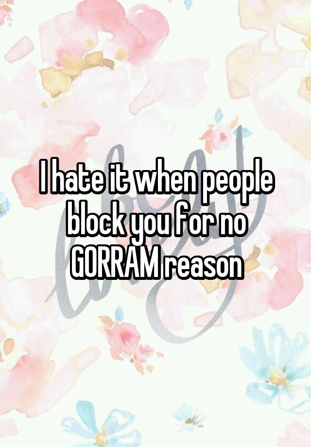 I hate it when people block you for no GORRAM reason